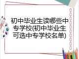 初中毕业生读哪些中专学校(初中毕业生可选中专学校名单)