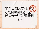 非全日制大专可以报考幼师编制吗(非全日制大专报考幼师编制？)