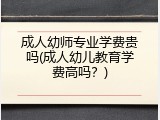 成人幼师专业学费贵吗(成人幼儿教育学费高吗？)