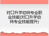 对口升学幼师专业职业技能(对口升学幼师专业技能提升)