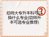 幼师大专升本科可以换什么专业(幼师升本可选专业推荐)