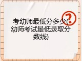 考幼师最低分多少(幼师考试最低录取分数线)