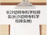 长沙幼师专科学校排名(长沙幼师专科学校排名榜)