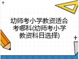 幼师考小学教资适合考哪科(幼师考小学教资科目选择)