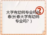 大学有幼师专业吗长春(长春大学有幼师专业吗？)