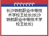 长沙铁航职业中等技术学校王处长(长沙铁航职业中等技术学校王处长)