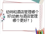 幼师和酒店管理哪个好(幼教与酒店管理哪个更好？)