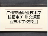 广州交通职业技术学校招生(广州交通职业技术学校招生)