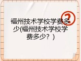 福州技术学校学费多少(福州技术学校学费多少？)