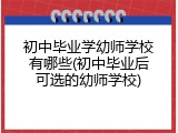 初中毕业学幼师学校有哪些(初中毕业后可选的幼师学校)
