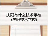 庆阳有什么技术学校(庆阳技术学校)