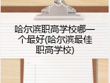 哈尔滨职高学校哪一个最好(哈尔滨最佳职高学校)