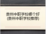 贵州中职学校哪个好(贵州中职学校推荐)