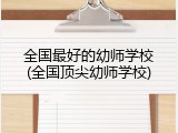 全国最好的幼师学校(全国顶尖幼师学校)