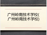 广州岭南技术学校(广州岭南技术学校)