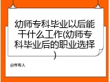 幼师专科毕业以后能干什么工作(幼师专科毕业后的职业选择)