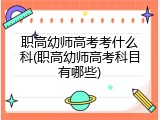 职高幼师高考考什么科(职高幼师高考科目有哪些)