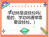 学幼师是读技校吗(是的，学幼师通常需要读技校。)