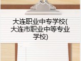 大连职业中专学校(大连市职业中等专业学校)