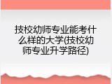 技校幼师专业能考什么样的大学(技校幼师专业升学路径)