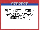 哪里可以学小吃技术学校(小吃技术学校哪里可以学？)