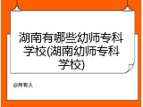 湖南有哪些幼师专科学校(湖南幼师专科学校)
