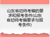 山东省幼师考编的要求和报考条件(山东省幼师考编要求与报考条件)