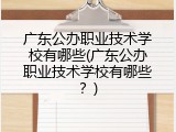 广东公办职业技术学校有哪些(广东公办职业技术学校有哪些？)