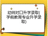 幼师对口升学录取(学前教育专业升学录取)