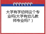 大学有学幼师这个专业吗(大学有幼儿教师专业吗？)