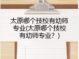 太原哪个技校有幼师专业(太原哪个技校有幼师专业？)