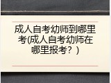 成人自考幼师到哪里考(成人自考幼师在哪里报考？)