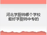 河北学厨师哪个学校最好学厨师中专的