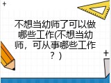 不想当幼师了可以做哪些工作(不想当幼师，可从事哪些工作？)