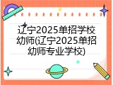 辽宁2025单招学校幼师(辽宁2025单招幼师专业学校)