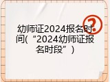 幼师证2024报名时间(&ldquo;2024幼师证报名时段&rdquo;)