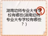 湖南幼师专业大专学校有哪些(湖南幼师专业大专学校有哪些？)