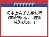 初中上完了去学幼师(完成初中后，选择成为幼师。)