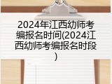 2024年江西幼师考编报名时间(2024江西幼师考编报名时段)