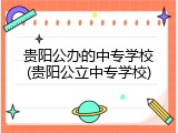 贵阳公办的中专学校(贵阳公立中专学校)