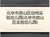 北京市房山区幼师实验幼儿园(北京市房山区实验幼儿园)