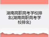 湖南高职高考学校排名(湖南高职高考学校排名)