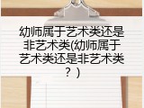 幼师属于艺术类还是非艺术类(幼师属于艺术类还是非艺术类？)