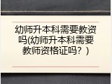 幼师升本科需要教资吗(幼师升本科需要教师资格证吗？)