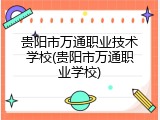 贵阳市万通职业技术学校(贵阳市万通职业学校)