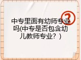 中专里面有幼师专业吗(中专是否包含幼儿教师专业？)