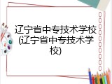 辽宁省中专技术学校(辽宁省中专技术学校)