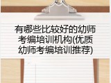 有哪些比较好的幼师考编培训机构(优质幼师考编培训推荐)