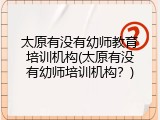 太原有没有幼师教育培训机构(太原有没有幼师培训机构？)