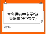 青岛供销中专学校(青岛供销中专学)